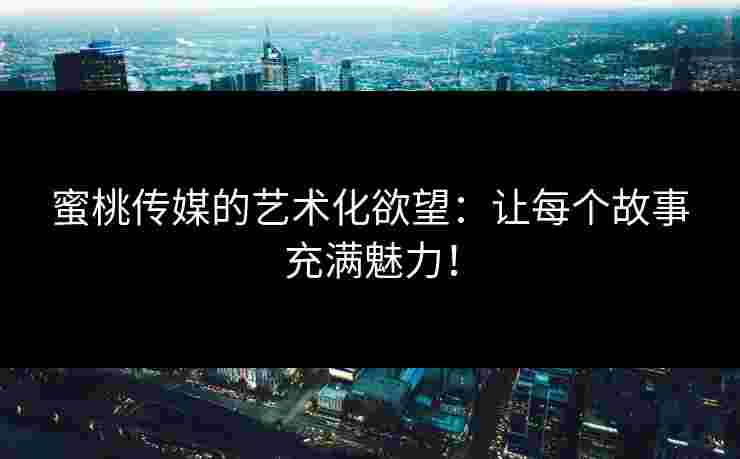 蜜桃传媒的艺术化欲望：让每个故事充满魅力！