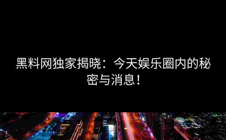 黑料网独家揭晓：今天娱乐圈内的秘密与消息！