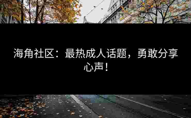 海角社区：最热成人话题，勇敢分享心声！