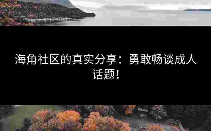 海角社区的真实分享：勇敢畅谈成人话题！