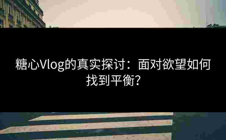 糖心Vlog的真实探讨：面对欲望如何找到平衡？