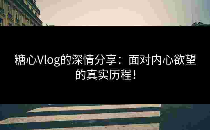 糖心Vlog的深情分享：面对内心欲望的真实历程！
