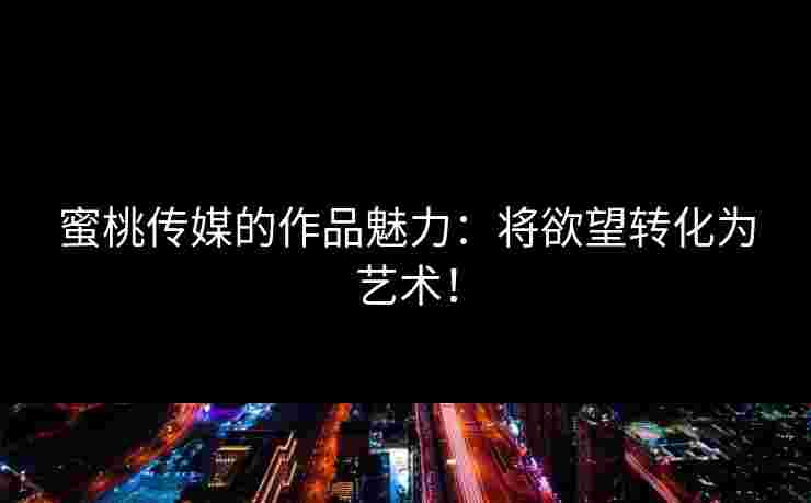 蜜桃传媒的作品魅力：将欲望转化为艺术！