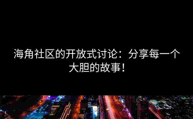 海角社区的开放式讨论：分享每一个大胆的故事！