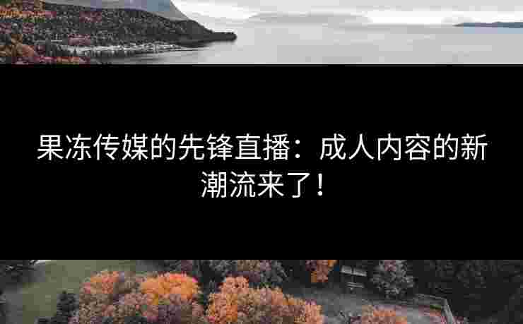 果冻传媒的先锋直播：成人内容的新潮流来了！