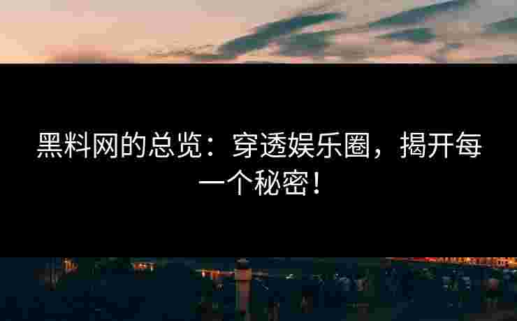 黑料网的总览：穿透娱乐圈，揭开每一个秘密！