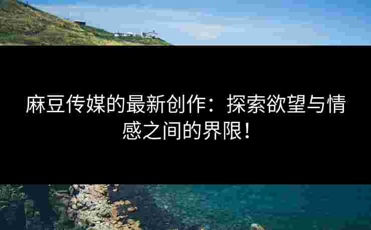 麻豆传媒的最新创作：探索欲望与情感之间的界限！