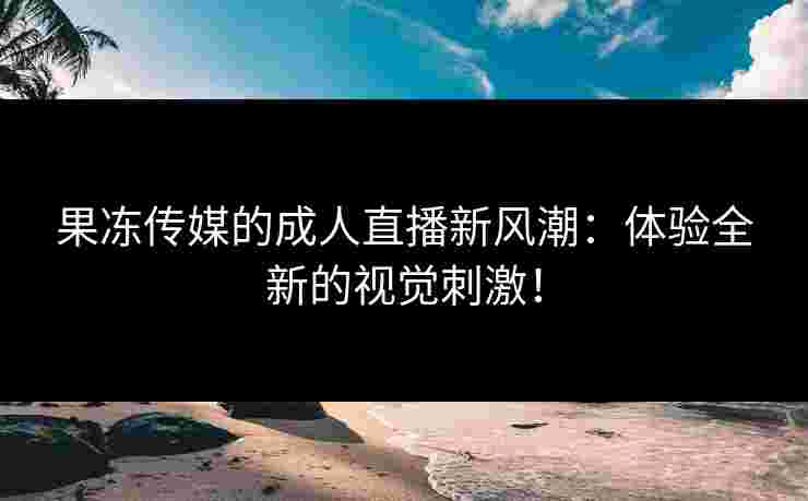 果冻传媒的成人直播新风潮：体验全新的视觉刺激！