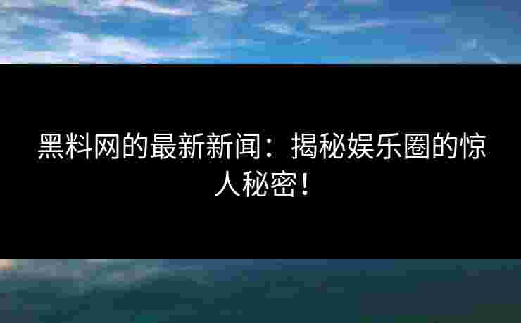 黑料网的最新新闻：揭秘娱乐圈的惊人秘密！