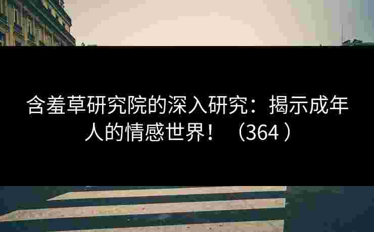 含羞草研究院的深入研究：揭示成年人的情感世界！（364 ）