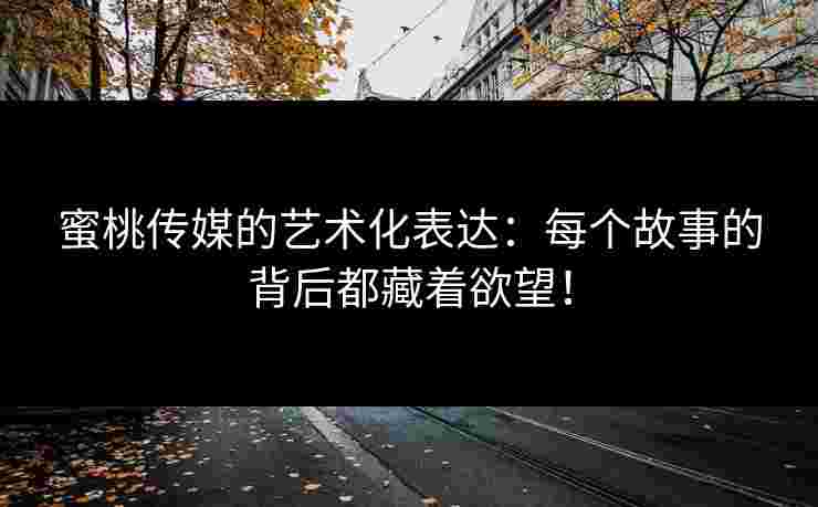 蜜桃传媒的艺术化表达：每个故事的背后都藏着欲望！