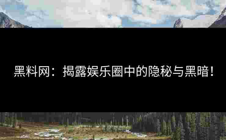 黑料网：揭露娱乐圈中的隐秘与黑暗！