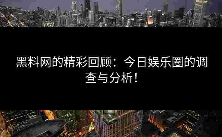 黑料网的精彩回顾：今日娱乐圈的调查与分析！
