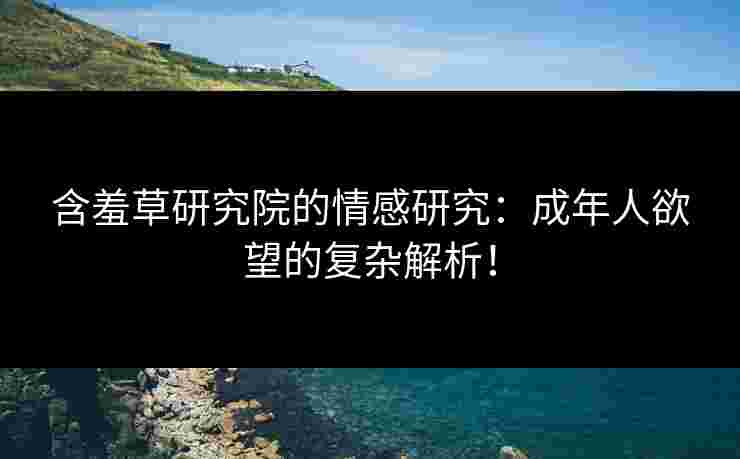 含羞草研究院的情感研究：成年人欲望的复杂解析！