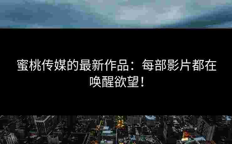 蜜桃传媒的最新作品：每部影片都在唤醒欲望！
