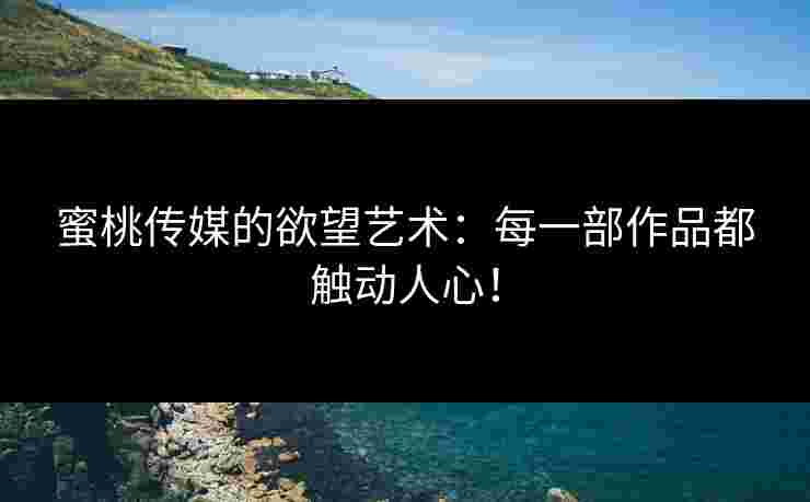 蜜桃传媒的欲望艺术：每一部作品都触动人心！