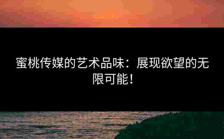 蜜桃传媒的艺术品味：展现欲望的无限可能！