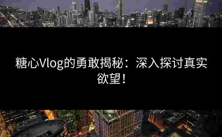 糖心Vlog的勇敢揭秘：深入探讨真实欲望！