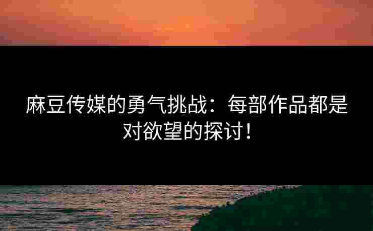 麻豆传媒的勇气挑战：每部作品都是对欲望的探讨！