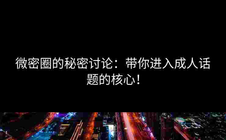 微密圈的秘密讨论：带你进入成人话题的核心！