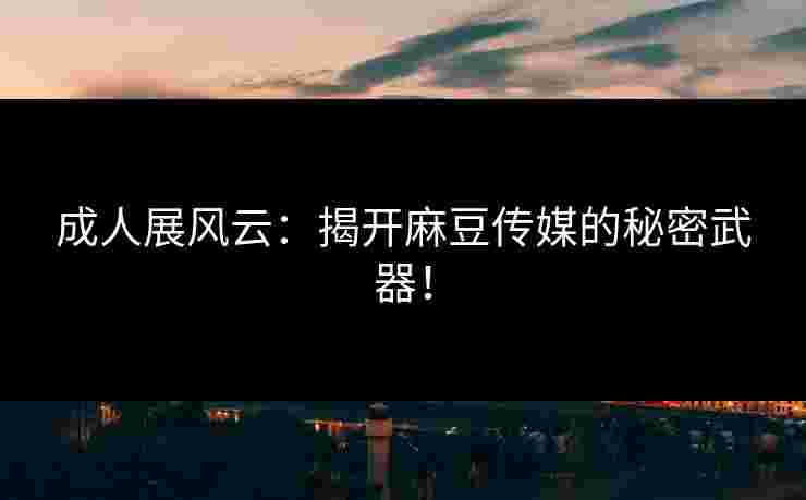 成人展风云：揭开麻豆传媒的秘密武器！