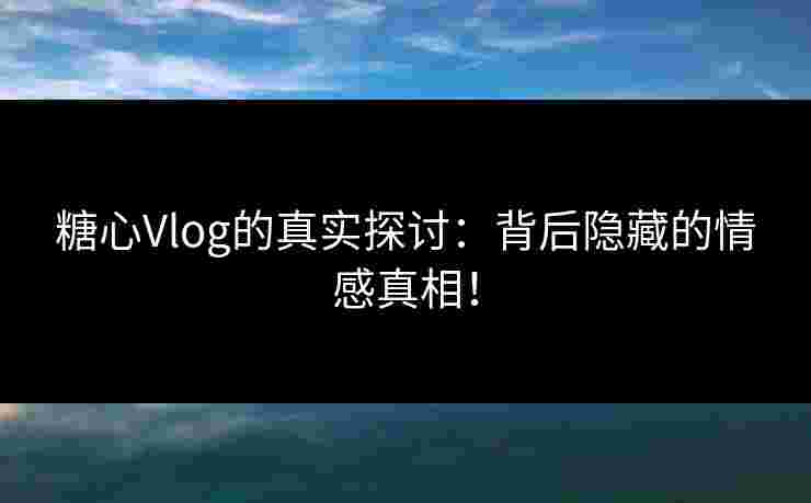 糖心Vlog的真实探讨：背后隐藏的情感真相！