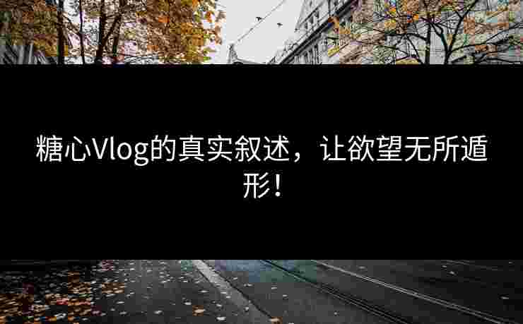 糖心Vlog的真实叙述，让欲望无所遁形！