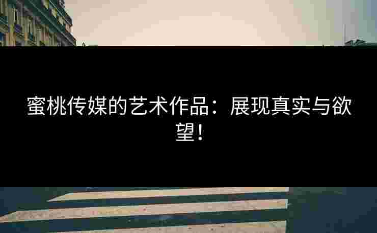 蜜桃传媒的艺术作品：展现真实与欲望！