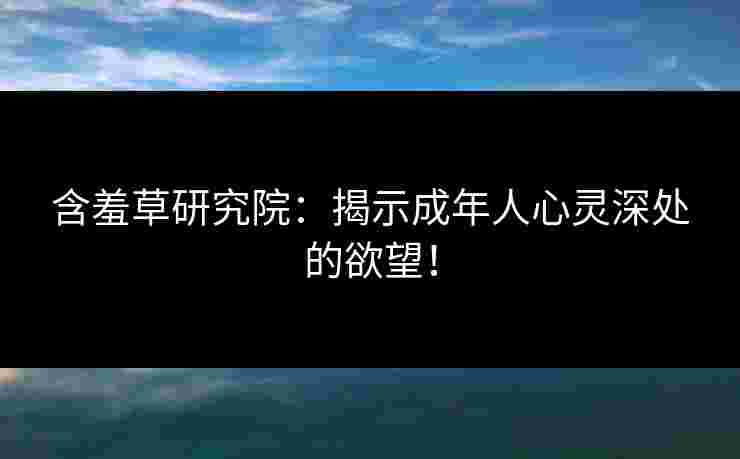 含羞草研究院：揭示成年人心灵深处的欲望！