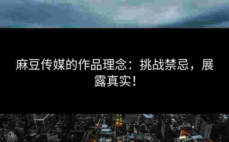 麻豆传媒的作品理念：挑战禁忌，展露真实！