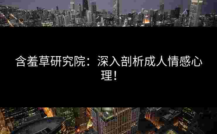 含羞草研究院：深入剖析成人情感心理！