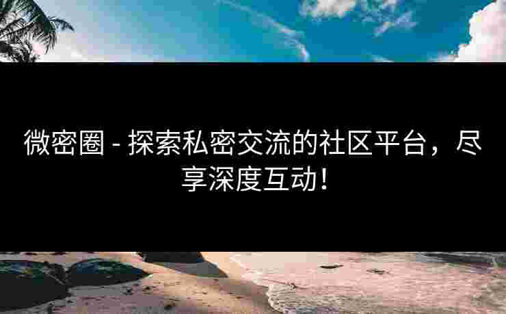 微密圈 - 探索私密交流的社区平台，尽享深度互动！