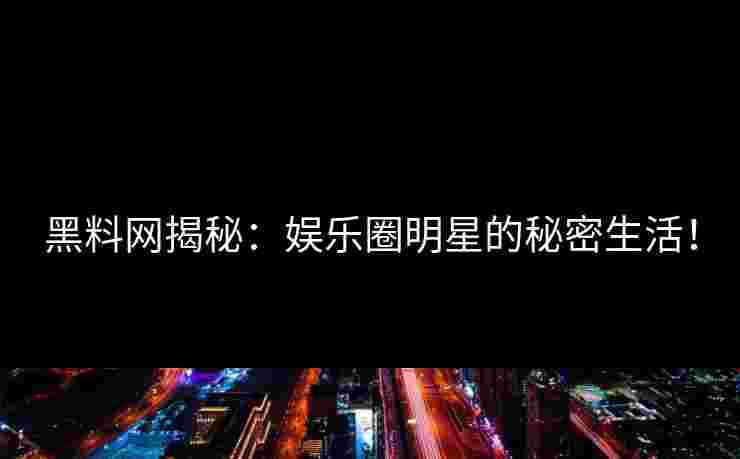 黑料网揭秘：娱乐圈明星的秘密生活！