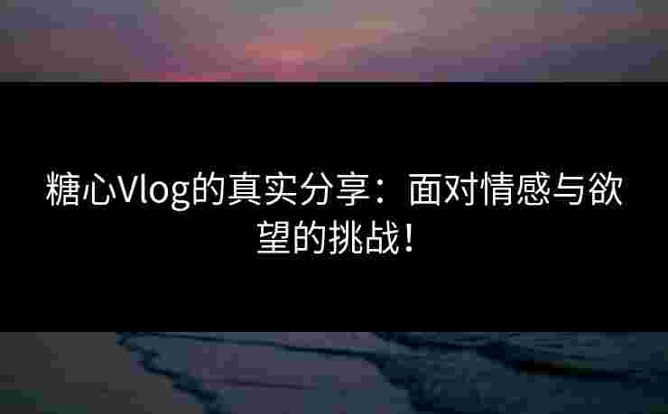 糖心Vlog的真实分享：面对情感与欲望的挑战！