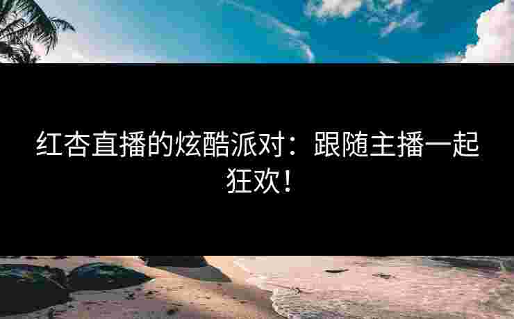 红杏直播的炫酷派对：跟随主播一起狂欢！